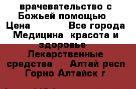 врачевательство с Божьей помощью › Цена ­ 5 000 - Все города Медицина, красота и здоровье » Лекарственные средства   . Алтай респ.,Горно-Алтайск г.